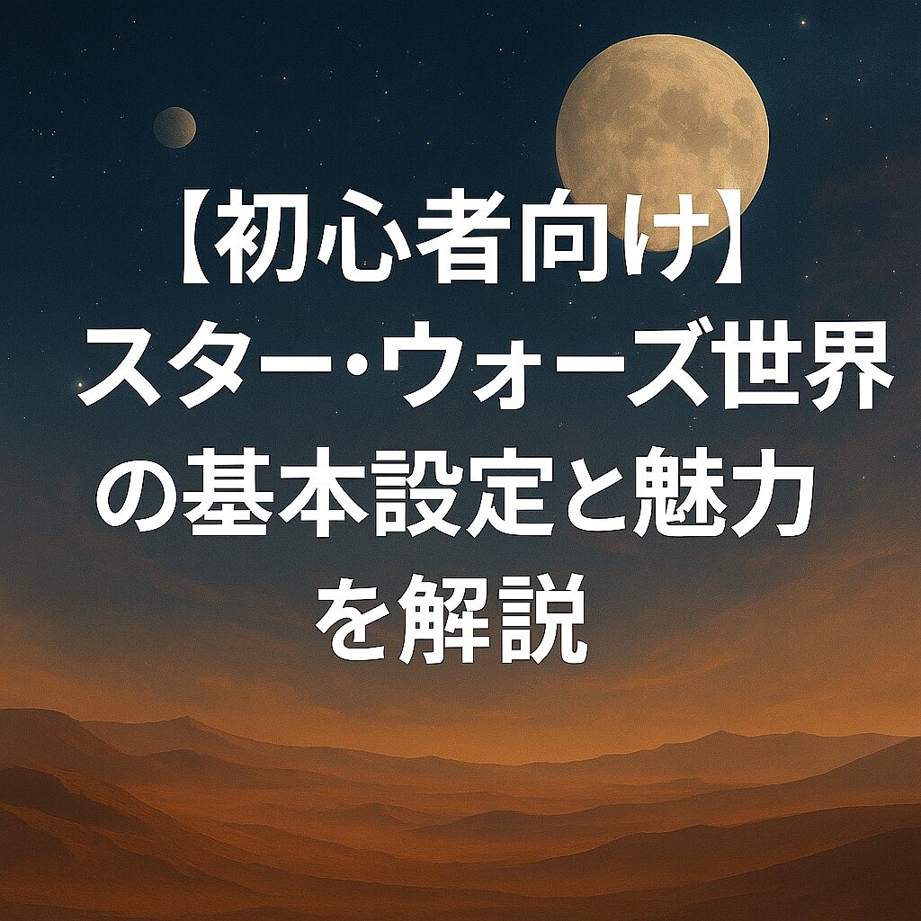 【初心者向け】スター・ウォーズ世界の基本設定と魅力を解説